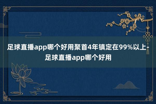 足球直播app哪个好用聚首4年镇定在99%以上-足球直播app哪个好用