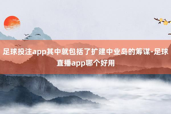 足球投注app其中就包括了扩建中业岛的筹谋-足球直播app哪个好用