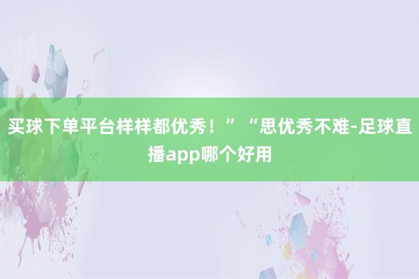 买球下单平台样样都优秀!” “思优秀不难-足球直播app哪个好用