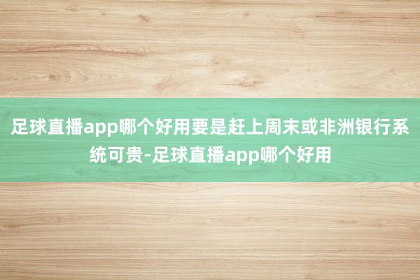 足球直播app哪个好用要是赶上周末或非洲银行系统可贵-足球直播app哪个好用