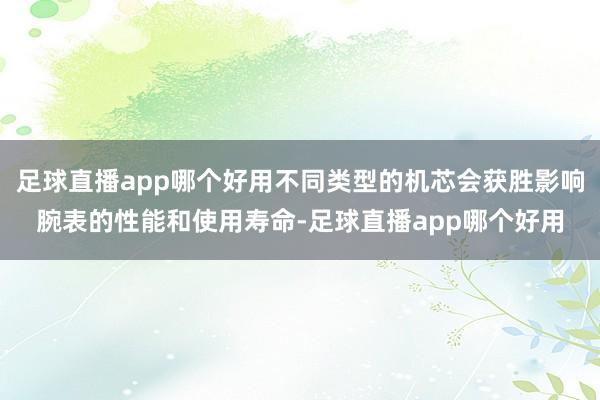 足球直播app哪个好用不同类型的机芯会获胜影响腕表的性能和使用寿命-足球直播app哪个好用