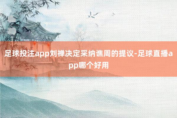 足球投注app刘禅决定采纳谯周的提议-足球直播app哪个好用