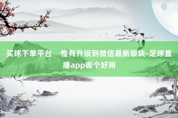 买球下单平台    惟有升级到微信最新版块-足球直播app哪个好用