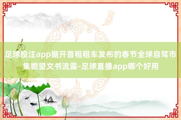 足球投注app据开首租租车发布的春节全球自驾市集瞻望文书流露-足球直播app哪个好用