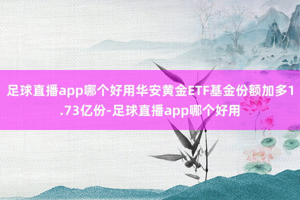 足球直播app哪个好用华安黄金ETF基金份额加多1.73亿份-足球直播app哪个好用