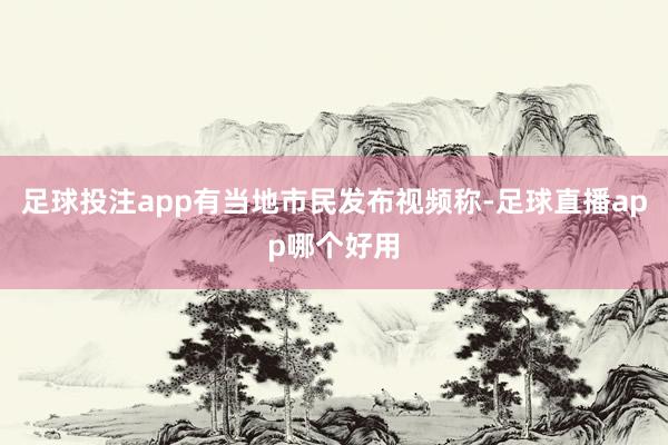 足球投注app有当地市民发布视频称-足球直播app哪个好用
