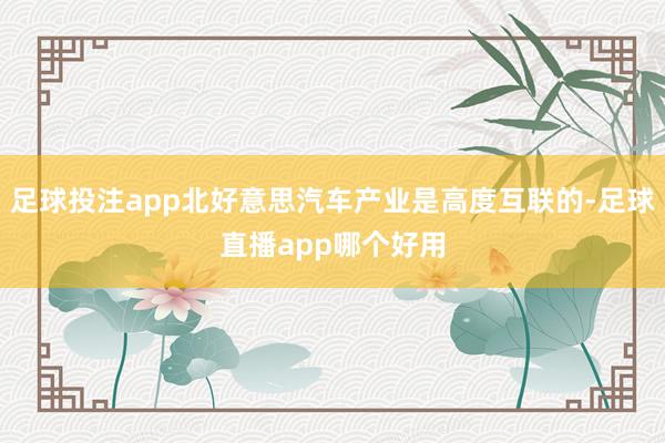 足球投注app北好意思汽车产业是高度互联的-足球直播app哪个好用