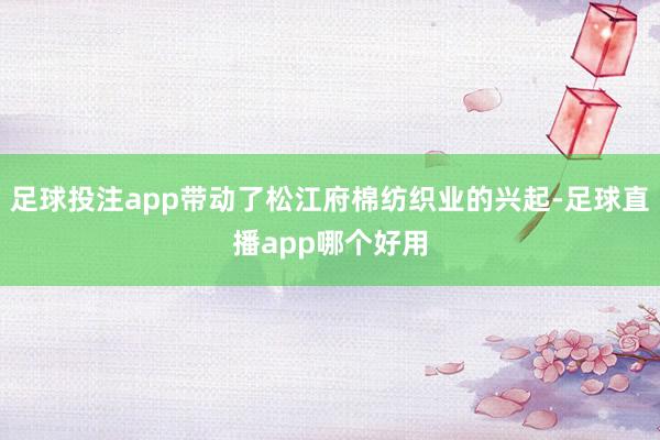 足球投注app带动了松江府棉纺织业的兴起-足球直播app哪个好用