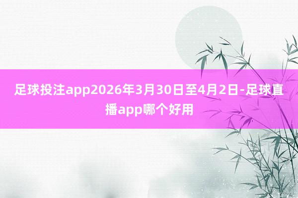 足球投注app2026年3月30日至4月2日-足球直播app哪个好用