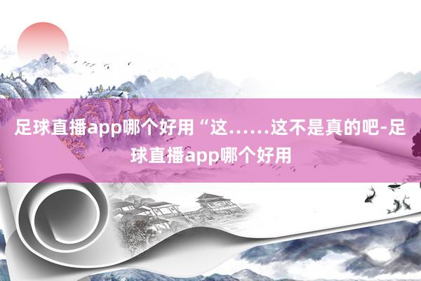 足球直播app哪个好用“这……这不是真的吧-足球直播app哪个好用