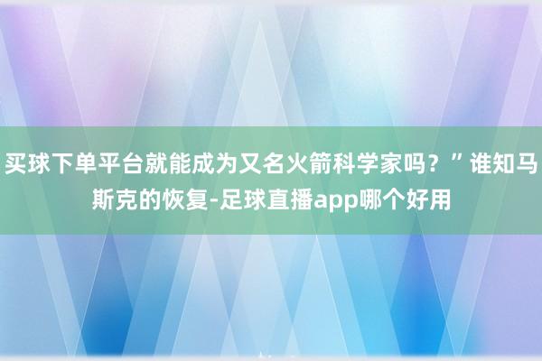 买球下单平台就能成为又名火箭科学家吗？”谁知马斯克的恢复-足球直播app哪个好用