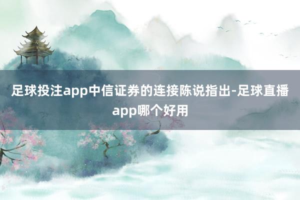 足球投注app　　中信证券的连接陈说指出-足球直播app哪个好用