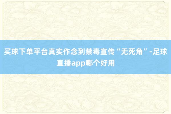 买球下单平台真实作念到禁毒宣传“无死角”-足球直播app哪个好用