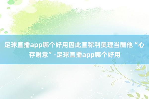 足球直播app哪个好用因此宣称利奥理当酬他“心存谢意”-足球直播app哪个好用