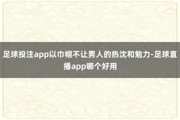 足球投注app以巾帼不让男人的热沈和勉力-足球直播app哪个好用
