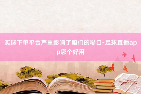 买球下单平台严重影响了咱们的糊口-足球直播app哪个好用