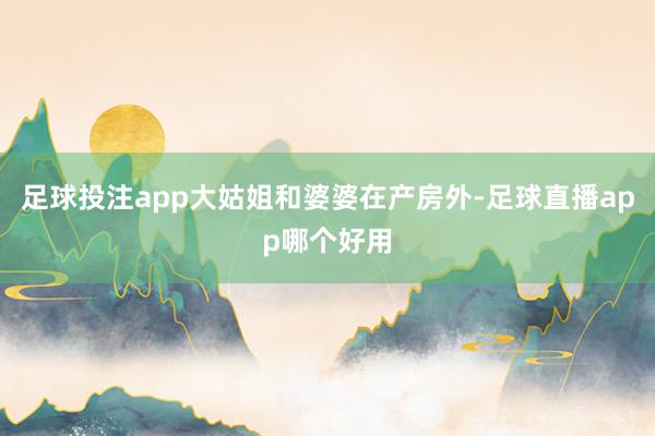 足球投注app大姑姐和婆婆在产房外-足球直播app哪个好用