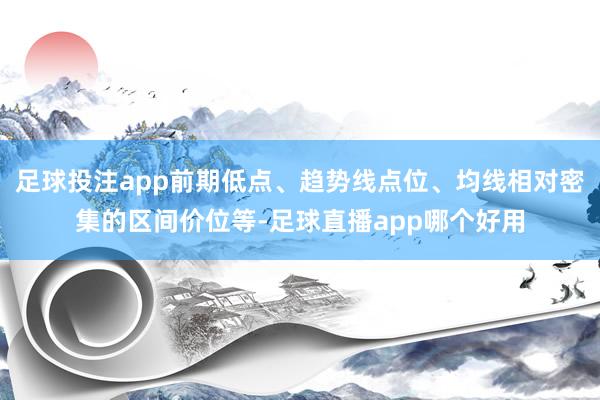 足球投注app前期低点、趋势线点位、均线相对密集的区间价位等-足球直播app哪个好用