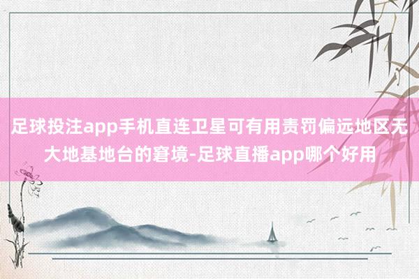 足球投注app手机直连卫星可有用责罚偏远地区无大地基地台的窘境-足球直播app哪个好用