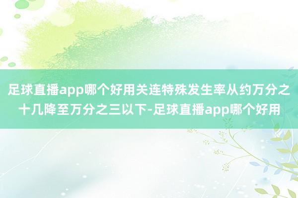 足球直播app哪个好用关连特殊发生率从约万分之十几降至万分之三以下-足球直播app哪个好用