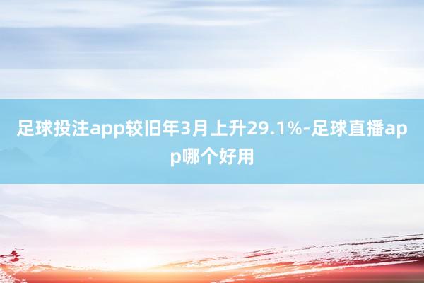 足球投注app较旧年3月上升29.1%-足球直播app哪个好用