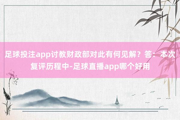 足球投注app讨教财政部对此有何见解？答：本次复评历程中-足球直播app哪个好用