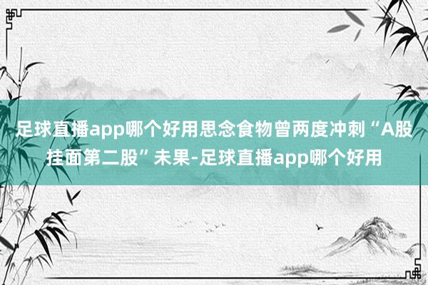 足球直播app哪个好用思念食物曾两度冲刺“A股挂面第二股”未果-足球直播app哪个好用