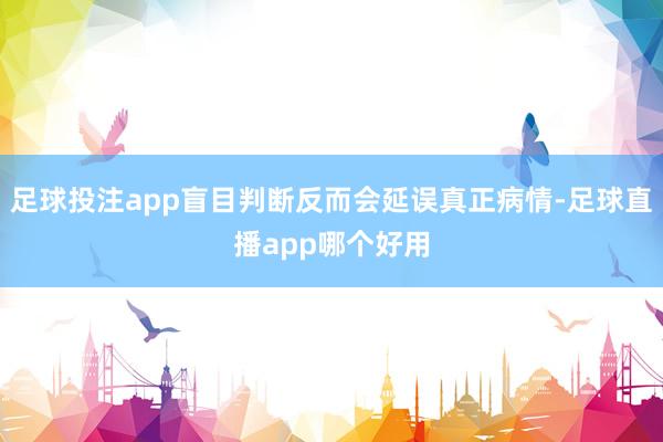 足球投注app盲目判断反而会延误真正病情-足球直播app哪个好用