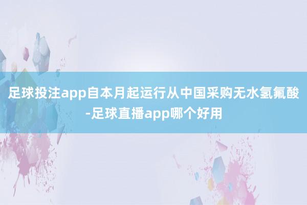 足球投注app自本月起运行从中国采购无水氢氟酸-足球直播app哪个好用