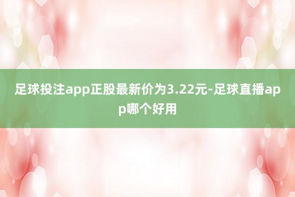 足球投注app正股最新价为3.22元-足球直播app哪个好用
