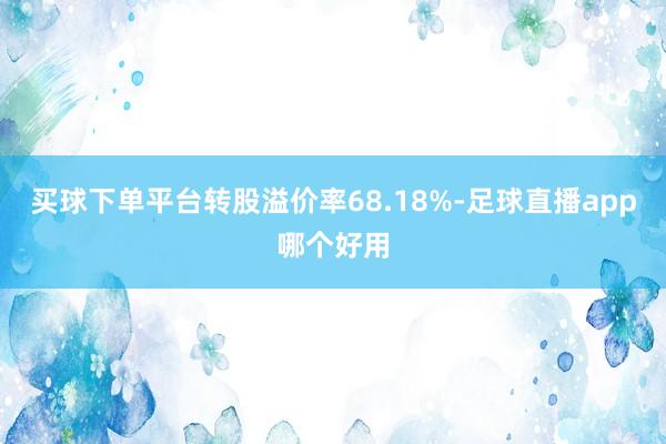 买球下单平台转股溢价率68.18%-足球直播app哪个好用