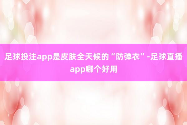 足球投注app是皮肤全天候的“防弹衣”-足球直播app哪个好用