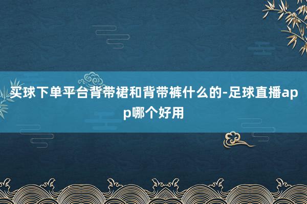 买球下单平台背带裙和背带裤什么的-足球直播app哪个好用