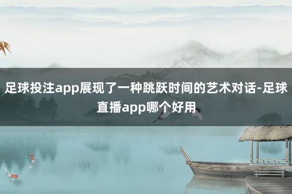 足球投注app展现了一种跳跃时间的艺术对话-足球直播app哪个好用