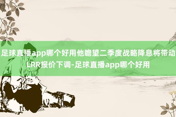 足球直播app哪个好用他瞻望二季度战略降息将带动LRR报价下调-足球直播app哪个好用