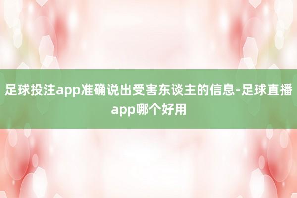 足球投注app准确说出受害东谈主的信息-足球直播app哪个好用