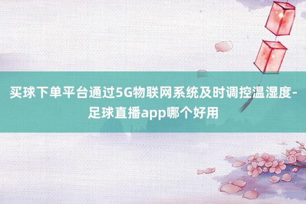 买球下单平台通过5G物联网系统及时调控温湿度-足球直播app哪个好用