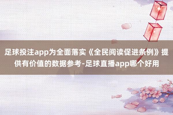 足球投注app为全面落实《全民阅读促进条例》提供有价值的数据参考-足球直播app哪个好用