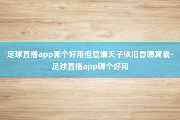 足球直播app哪个好用但嘉靖天子依旧昏聩窝囊-足球直播app哪个好用