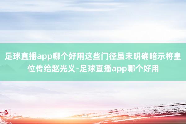 足球直播app哪个好用这些门径虽未明确暗示将皇位传给赵光义-足球直播app哪个好用