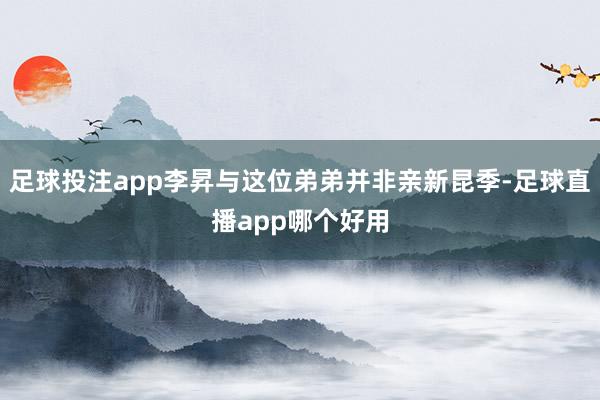 足球投注app李昇与这位弟弟并非亲新昆季-足球直播app哪个好用