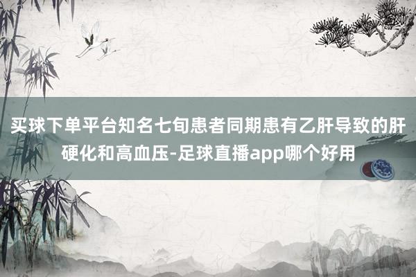 买球下单平台知名七旬患者同期患有乙肝导致的肝硬化和高血压-足球直播app哪个好用