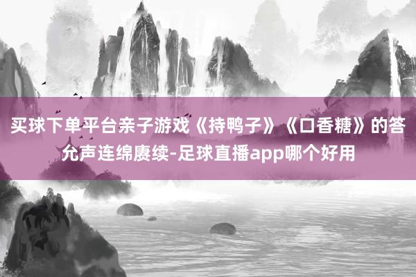买球下单平台　　亲子游戏《持鸭子》《口香糖》的答允声连绵赓续-足球直播app哪个好用
