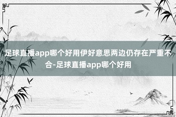 足球直播app哪个好用伊好意思两边仍存在严重不合-足球直播app哪个好用