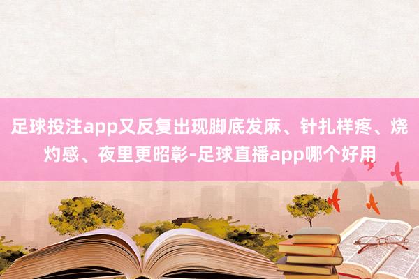 足球投注app又反复出现脚底发麻、针扎样疼、烧灼感、夜里更昭彰-足球直播app哪个好用