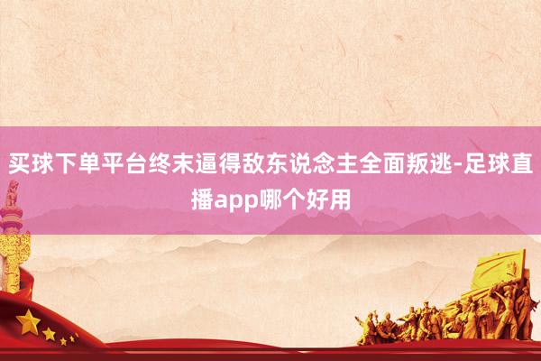 买球下单平台终末逼得敌东说念主全面叛逃-足球直播app哪个好用