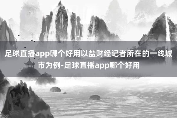 足球直播app哪个好用以盐财经记者所在的一线城市为例-足球直播app哪个好用