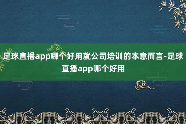足球直播app哪个好用就公司培训的本意而言-足球直播app哪个好用