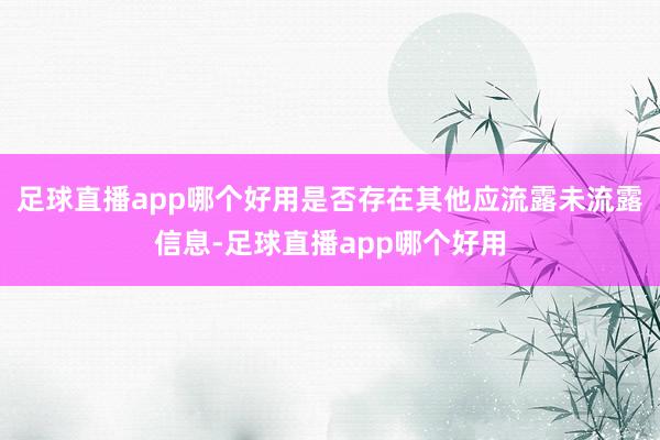 足球直播app哪个好用是否存在其他应流露未流露信息-足球直播app哪个好用