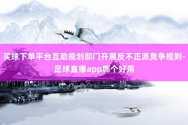 买球下单平台互助规划部门开展反不正派竞争规则-足球直播app哪个好用